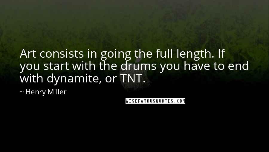 Henry Miller quotes: Art consists in going the full length. If you start with the drums you have to end with dynamite, or TNT.