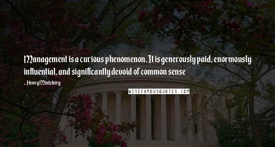 Henry Mintzberg quotes: Management is a curious phenomenon. It is generously paid, enormously influential, and significantly devoid of common sense Henry Mintzberg quotes: Management is a curious phenomenon. It is generously paid, enormously influential, and significantly devoid of common sense