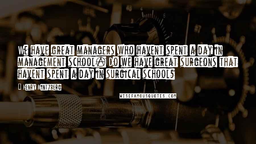 Henry Mintzberg quotes: We have great managers who havent spent a day in management school. Do we have great surgeons that havent spent a day in surgical school?