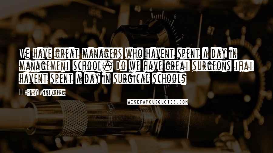 Henry Mintzberg quotes: We have great managers who havent spent a day in management school. Do we have great surgeons that havent spent a day in surgical school? Henry Mintzberg quotes: We have great managers who havent spent a day in management school. Do we have great surgeons that havent spent a day in surgical school?