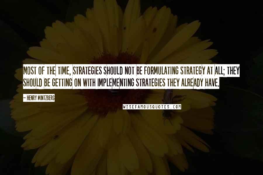 Henry Mintzberg quotes: Most of the time, strategies should not be formulating strategy at all; they should be getting on with implementing strategies they already have. Henry Mintzberg quotes: Most of the time, strategies should not be formulating strategy at all; they should be getting on with implementing strategies they already have.