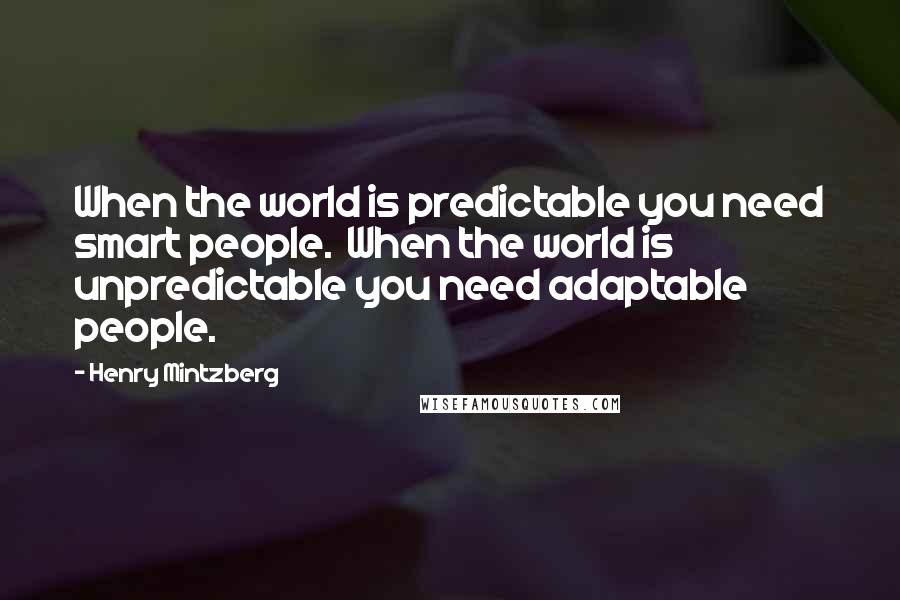 Henry Mintzberg quotes: When the world is predictable you need smart people. When the world is unpredictable you need adaptable people. Henry Mintzberg quotes: When the world is predictable you need smart people. When the world is unpredictable you need adaptable people.