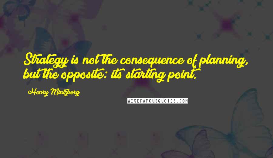 Henry Mintzberg quotes: Strategy is not the consequence of planning, but the opposite: its starting point.