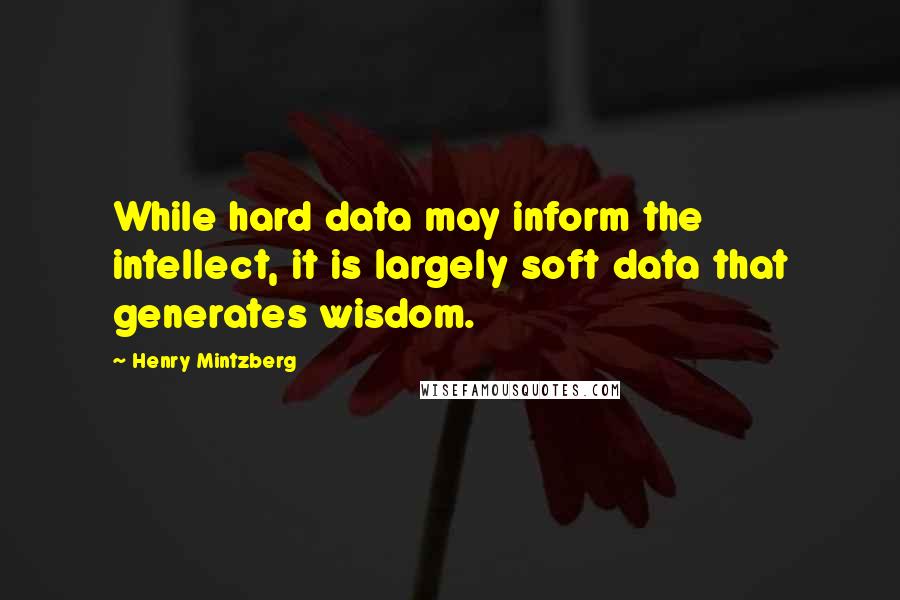 Henry Mintzberg quotes: While hard data may inform the intellect, it is largely soft data that generates wisdom.