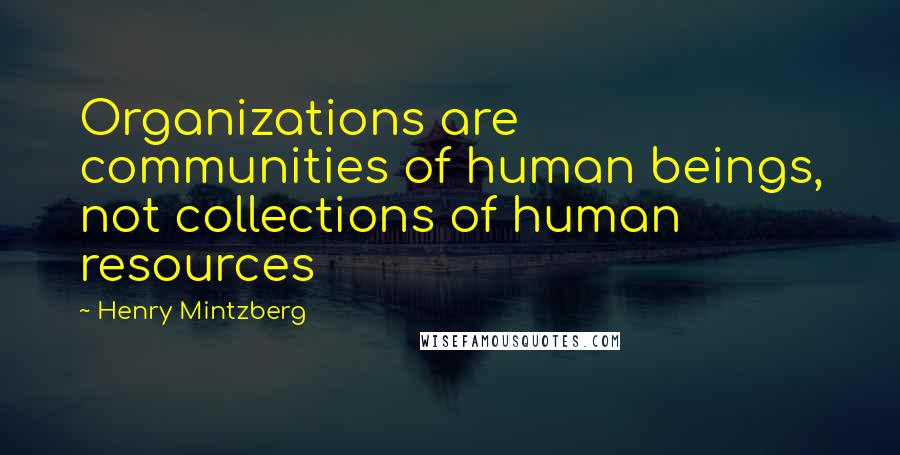 Henry Mintzberg quotes: Organizations are communities of human beings, not collections of human resources