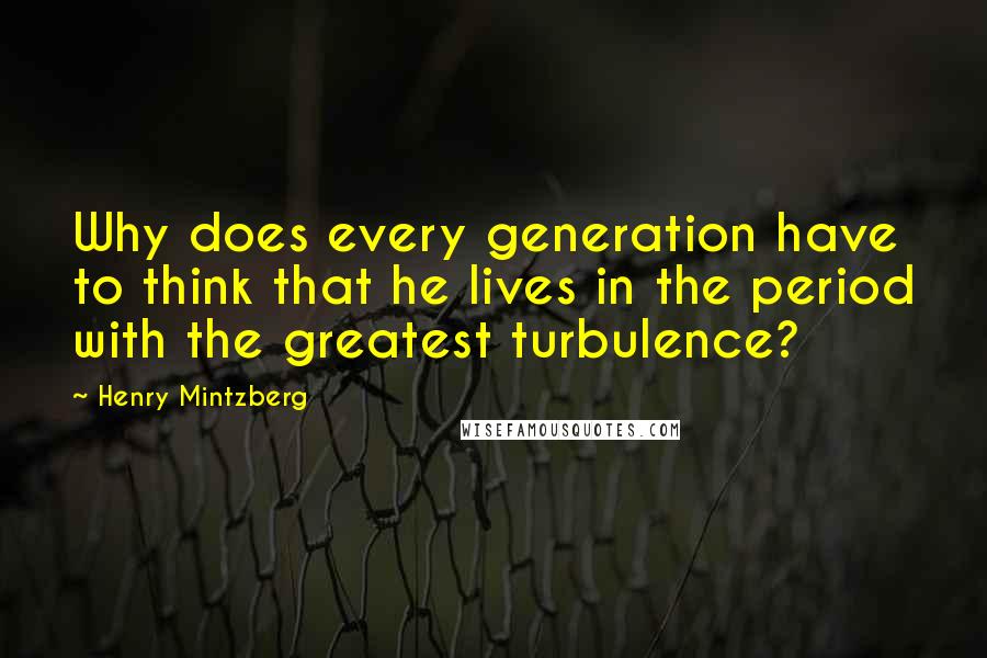 Henry Mintzberg quotes: Why does every generation have to think that he lives in the period with the greatest turbulence?