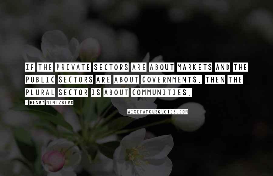 Henry Mintzberg quotes: If the private sectors are about markets and the public sectors are about governments, then the plural sector is about communities. Henry Mintzberg quotes: If the private sectors are about markets and the public sectors are about governments, then the plural sector is about communities.