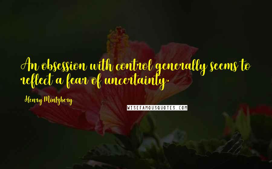 Henry Mintzberg quotes: An obsession with control generally seems to reflect a fear of uncertainty.