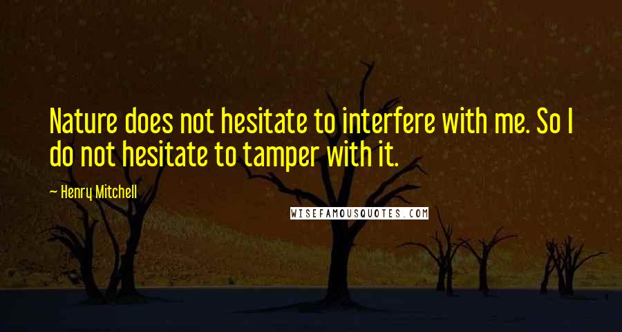Henry Mitchell quotes: Nature does not hesitate to interfere with me. So I do not hesitate to tamper with it.