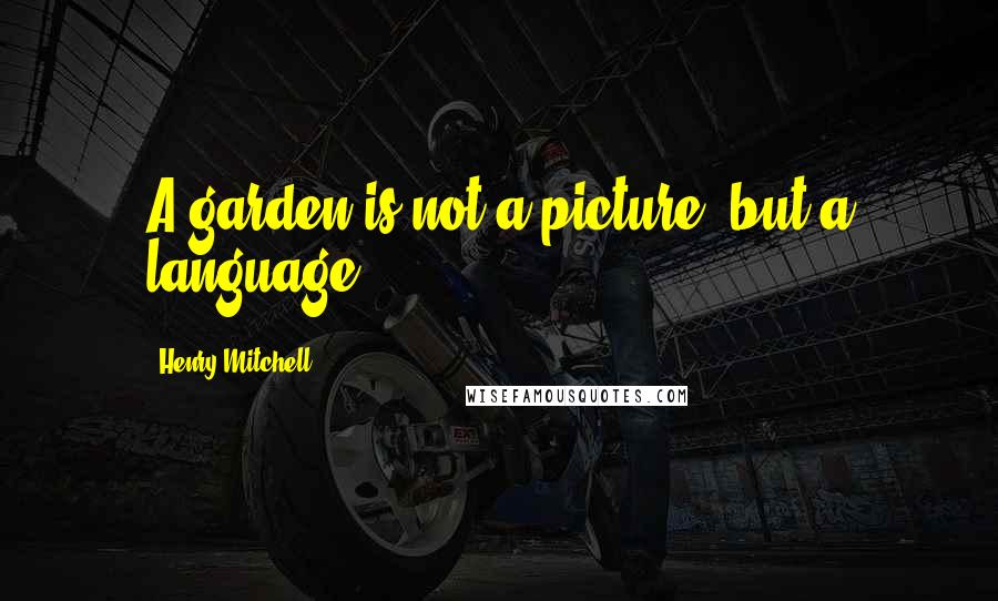 Henry Mitchell quotes: A garden is not a picture, but a language.
