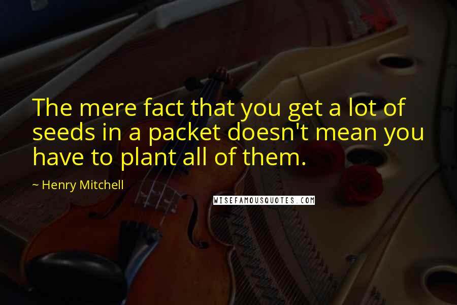 Henry Mitchell quotes: The mere fact that you get a lot of seeds in a packet doesn't mean you have to plant all of them.