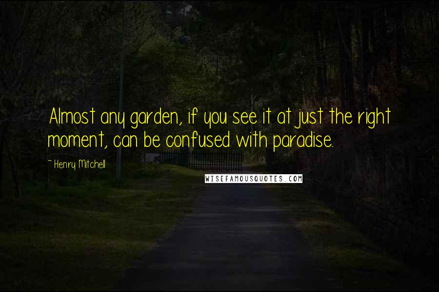 Henry Mitchell quotes: Almost any garden, if you see it at just the right moment, can be confused with paradise.