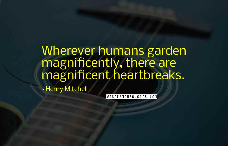 Henry Mitchell quotes: Wherever humans garden magnificently, there are magnificent heartbreaks.