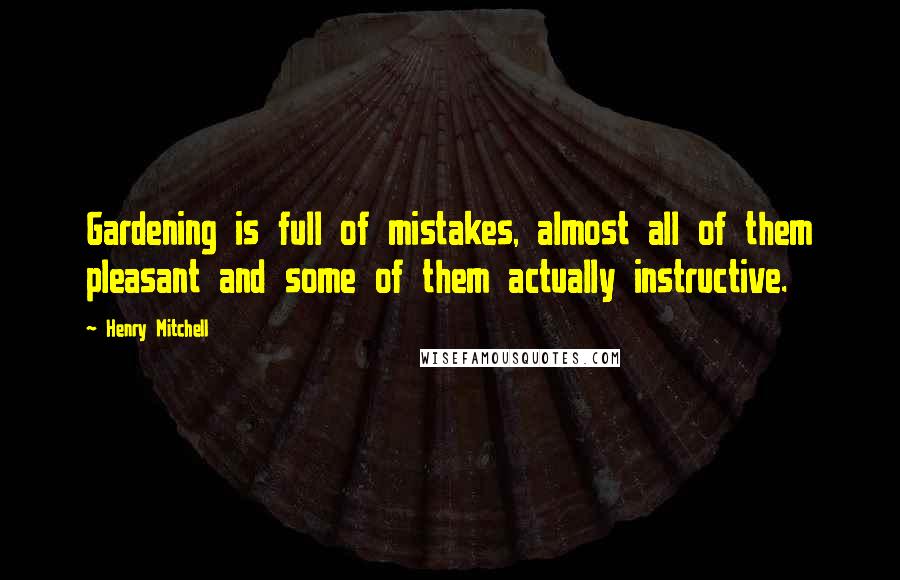 Henry Mitchell quotes: Gardening is full of mistakes, almost all of them pleasant and some of them actually instructive.