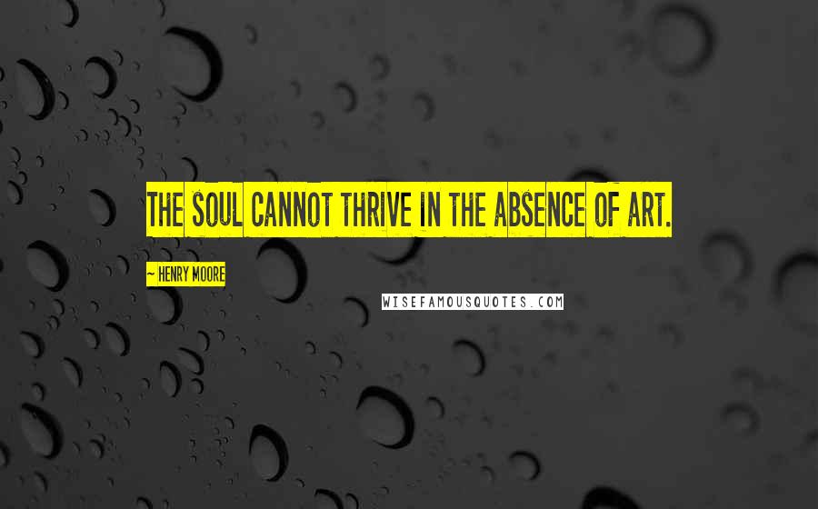 Henry Moore quotes: The soul cannot thrive in the absence of art.