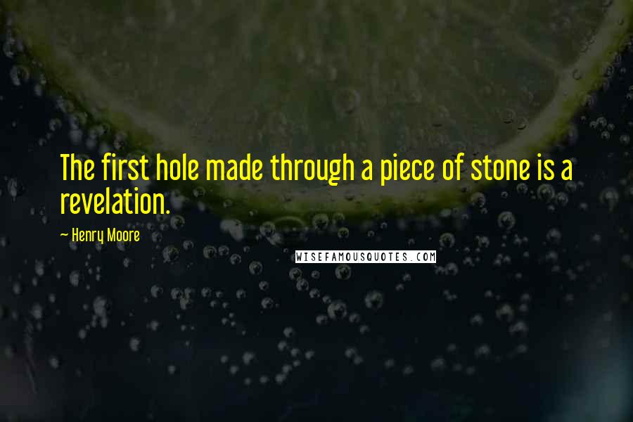 Henry Moore quotes: The first hole made through a piece of stone is a revelation.