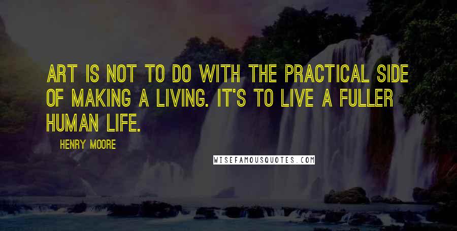 Henry Moore quotes: Art is not to do with the practical side of making a living. It's to live a fuller human life.