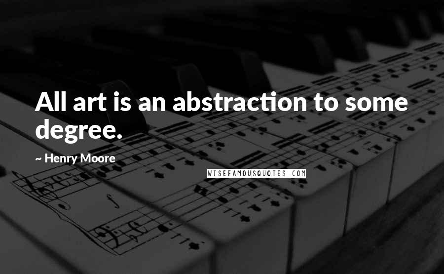 Henry Moore quotes: All art is an abstraction to some degree.