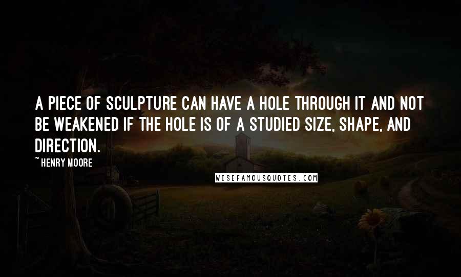 Henry Moore quotes: A piece of sculpture can have a hole through it and not be weakened if the hole is of a studied size, shape, and direction.