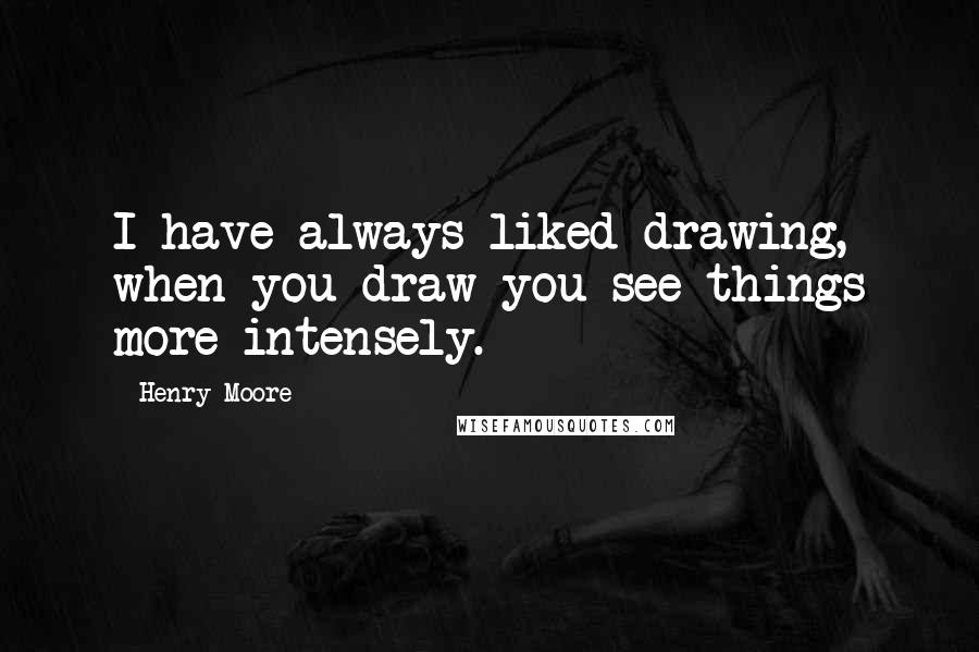 Henry Moore quotes: I have always liked drawing, when you draw you see things more intensely.