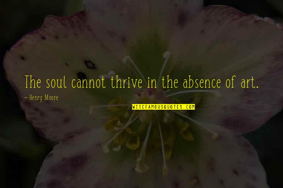 Henry Moore Quotes By Henry Moore: The soul cannot thrive in the absence of