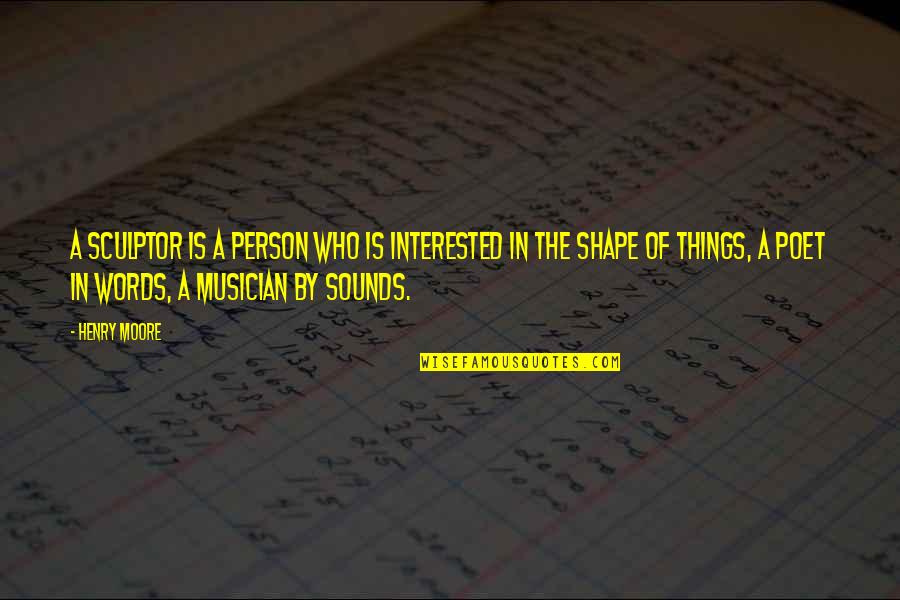 Henry Moore Quotes By Henry Moore: A sculptor is a person who is interested Henry Moore Quotes By Henry Moore: A sculptor is a person who is interested