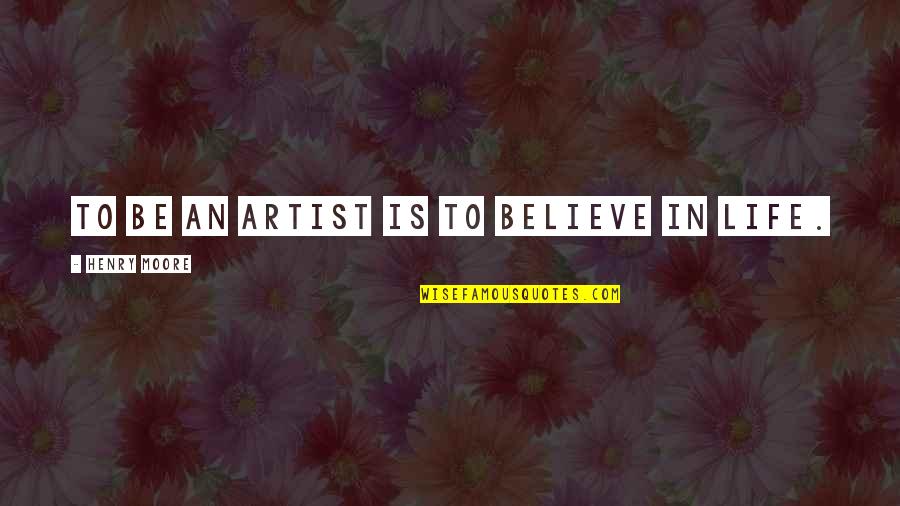 Henry Moore Quotes By Henry Moore: To be an artist is to believe in Henry Moore Quotes By Henry Moore: To be an artist is to believe in