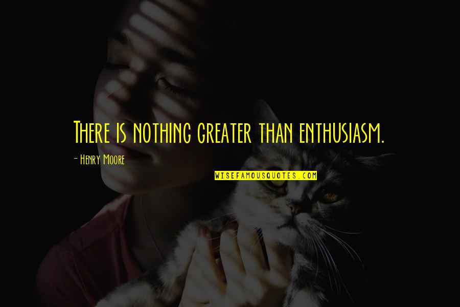 Henry Moore Quotes By Henry Moore: There is nothing greater than enthusiasm. Henry Moore Quotes By Henry Moore: There is nothing greater than enthusiasm.