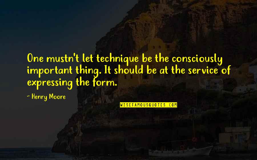 Henry Moore Quotes By Henry Moore: One mustn't let technique be the consciously important Henry Moore Quotes By Henry Moore: One mustn't let technique be the consciously important