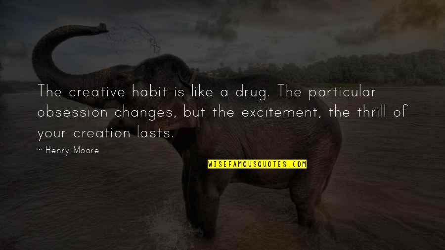 Henry Moore Quotes By Henry Moore: The creative habit is like a drug. The Henry Moore Quotes By Henry Moore: The creative habit is like a drug. The