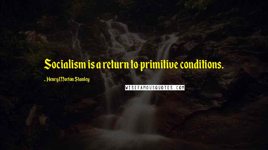 Henry Morton Stanley quotes: Socialism is a return to primitive conditions.