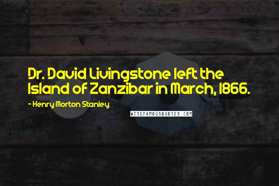Henry Morton Stanley quotes: Dr. David Livingstone left the Island of Zanzibar in March, 1866.