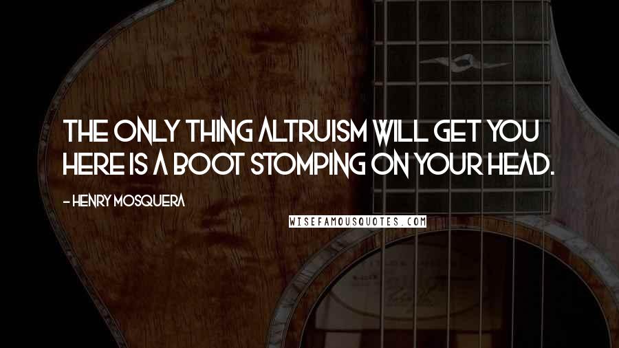 Henry Mosquera quotes: The only thing altruism will get you here is a boot stomping on your head.