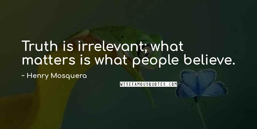 Henry Mosquera quotes: Truth is irrelevant; what matters is what people believe.