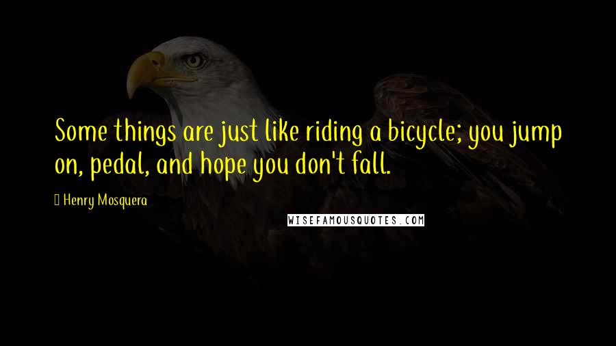 Henry Mosquera quotes: Some things are just like riding a bicycle; you jump on, pedal, and hope you don't fall.