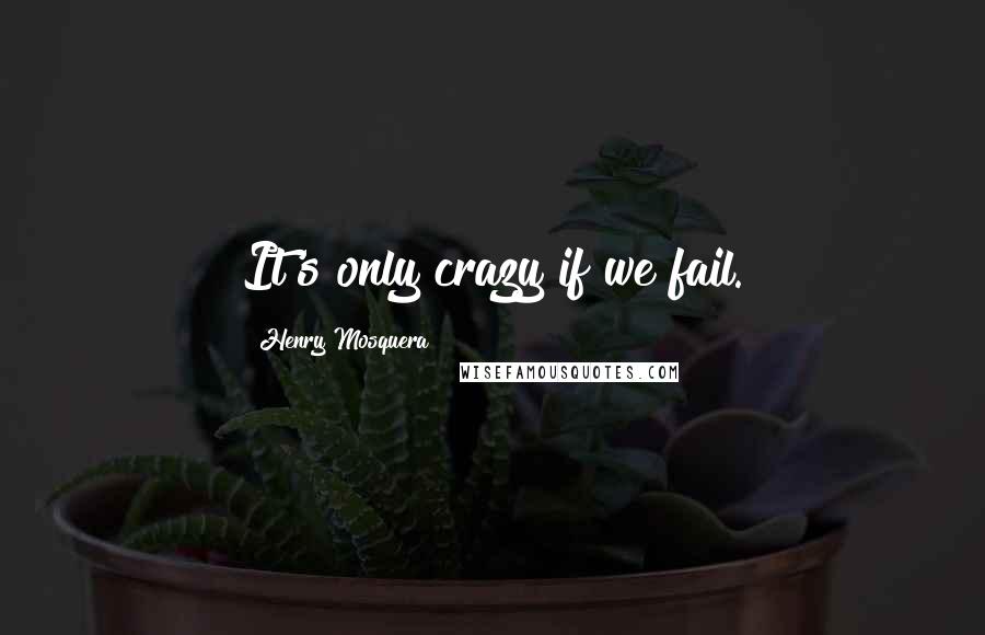 Henry Mosquera quotes: It's only crazy if we fail.