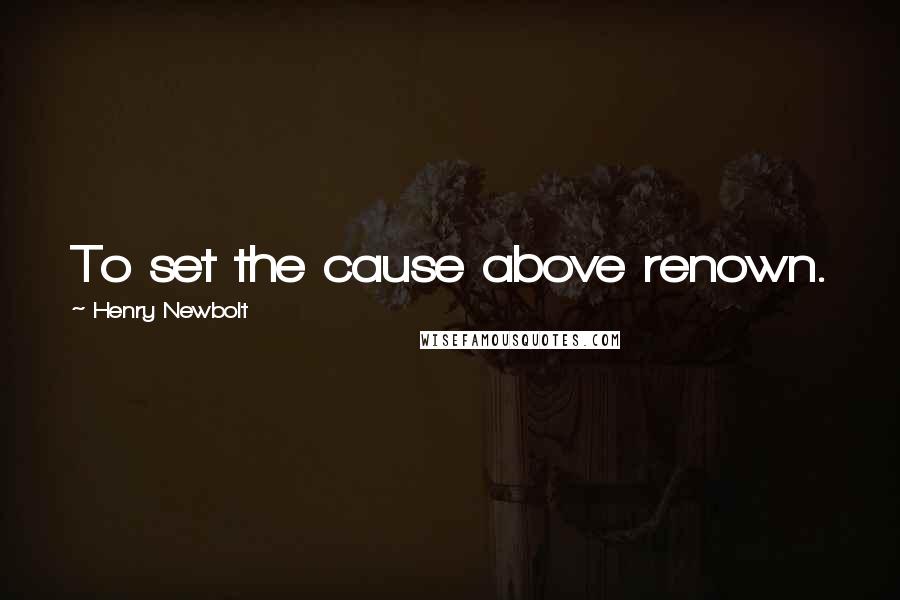 Henry Newbolt quotes: To set the cause above renown.