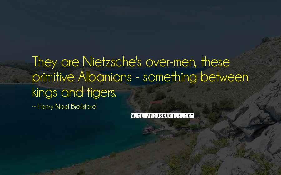 Henry Noel Brailsford quotes: They are Nietzsche's over-men, these primitive Albanians - something between kings and tigers.