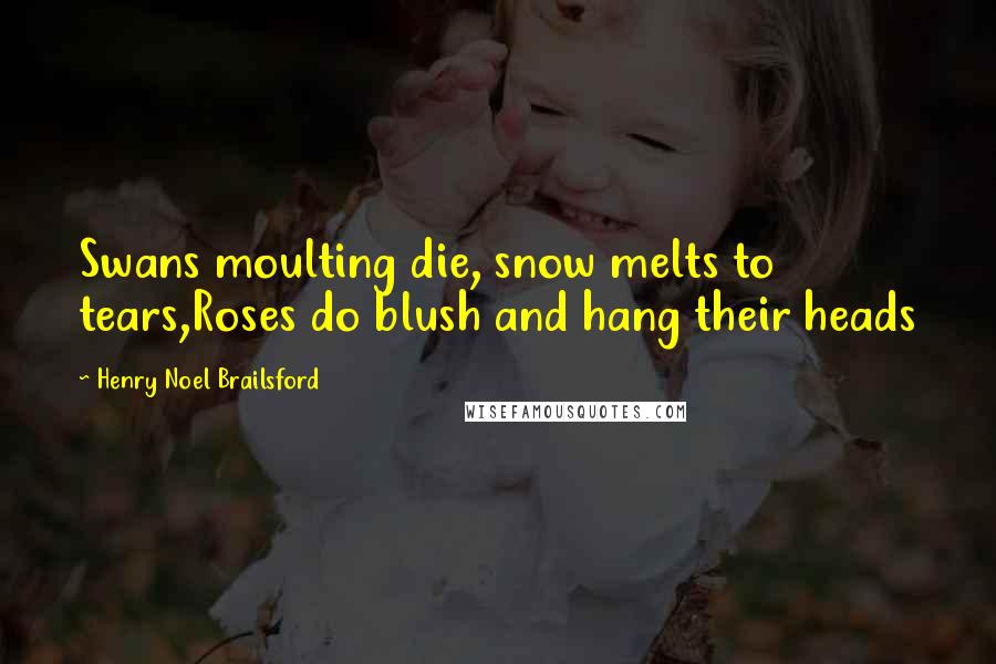 Henry Noel Brailsford quotes: Swans moulting die, snow melts to tears,Roses do blush and hang their heads