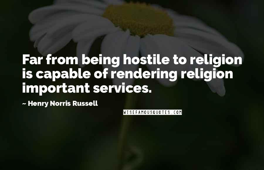 Henry Norris Russell quotes: Far from being hostile to religion is capable of rendering religion important services.