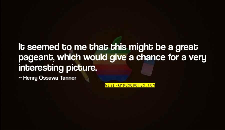 Henry O Tanner Quotes By Henry Ossawa Tanner: It seemed to me that this might be Henry O Tanner Quotes By Henry Ossawa Tanner: It seemed to me that this might be