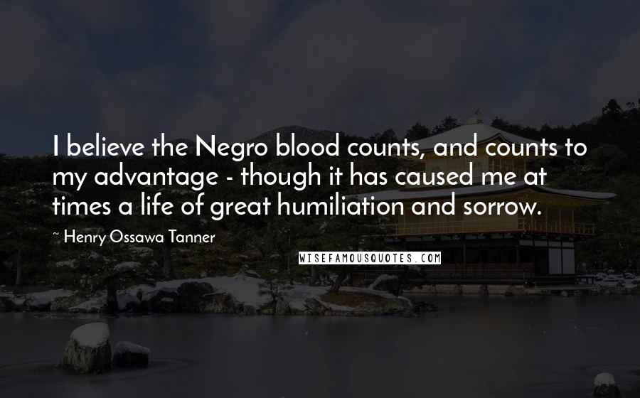 Henry Ossawa Tanner quotes: I believe the Negro blood counts, and counts to my advantage - though it has caused me at times a life of great humiliation and sorrow.