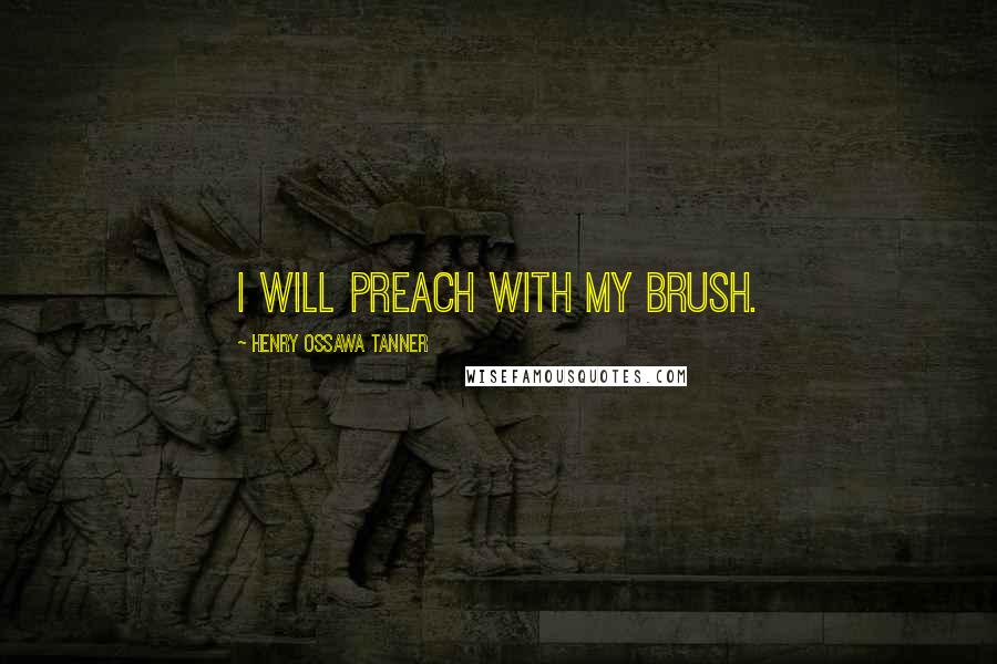 Henry Ossawa Tanner quotes: I will preach with my brush.