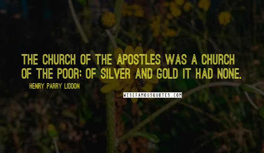 Henry Parry Liddon quotes: The Church of the Apostles was a Church of the poor; of silver and gold it had none.