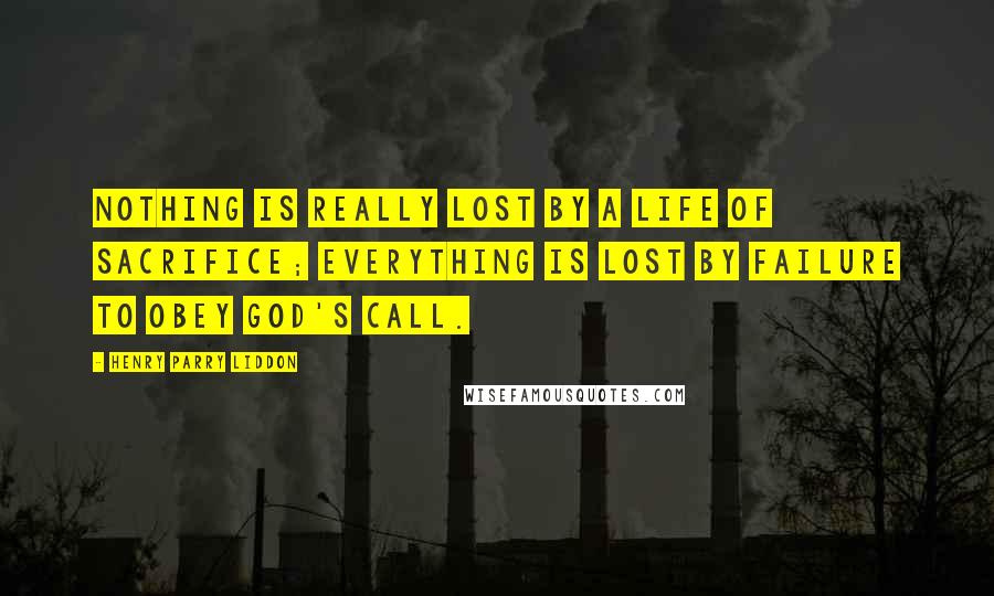 Henry Parry Liddon quotes: Nothing is really lost by a life of sacrifice; everything is lost by failure to obey God's call.