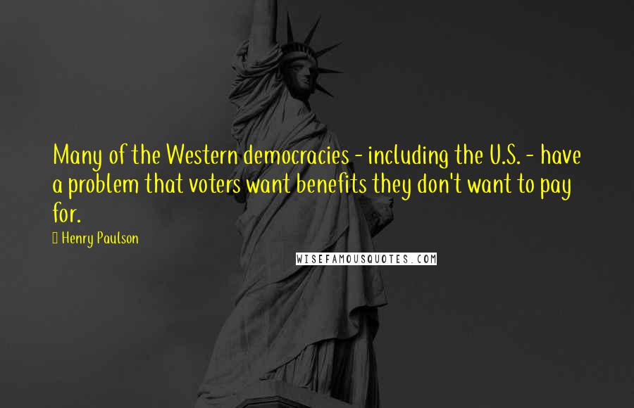 Henry Paulson quotes: Many of the Western democracies - including the U.S. - have a problem that voters want benefits they don't want to pay for.