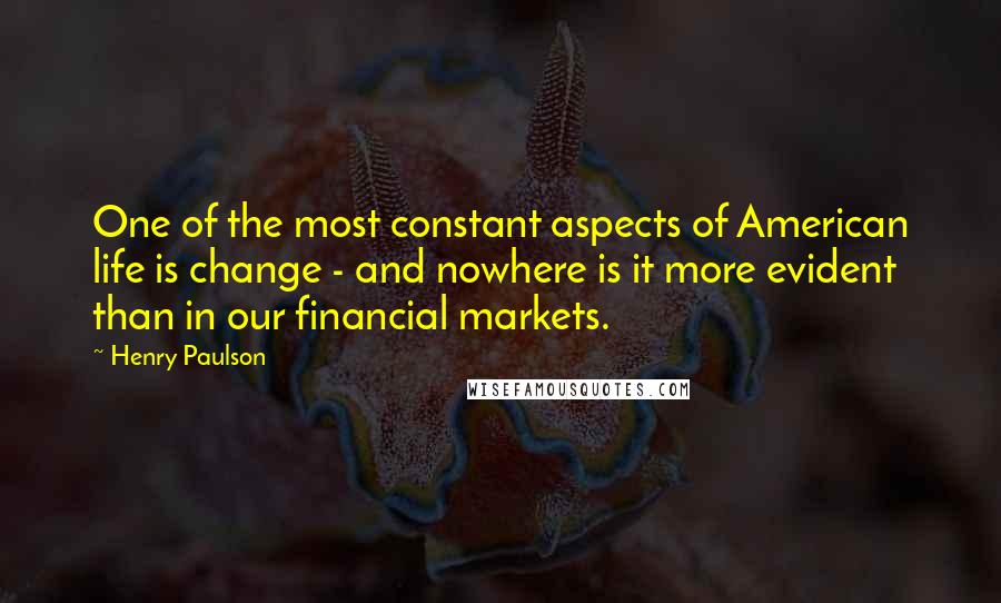 Henry Paulson quotes: One of the most constant aspects of American life is change - and nowhere is it more evident than in our financial markets.