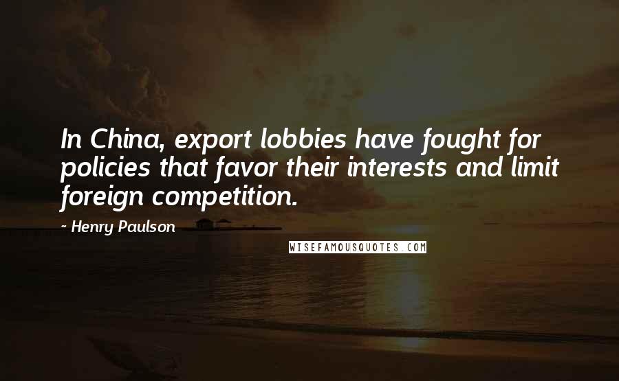 Henry Paulson quotes: In China, export lobbies have fought for policies that favor their interests and limit foreign competition.