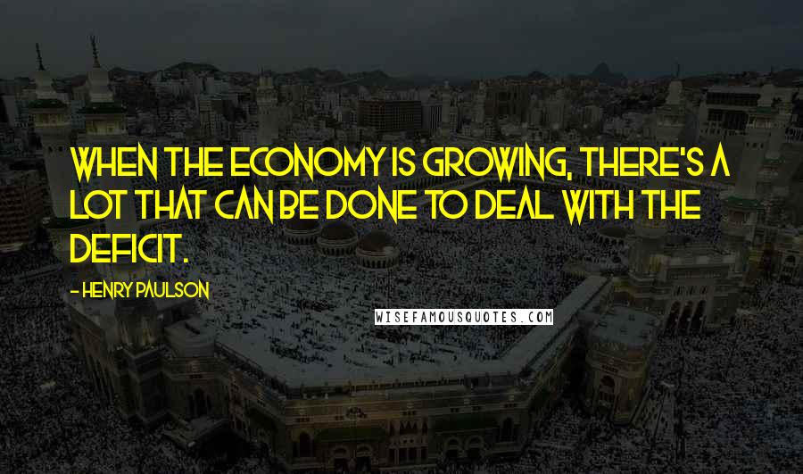 Henry Paulson quotes: When the economy is growing, there's a lot that can be done to deal with the deficit.