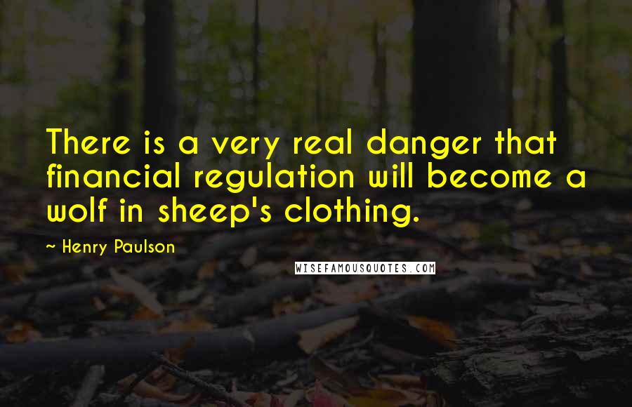 Henry Paulson quotes: There is a very real danger that financial regulation will become a wolf in sheep's clothing.